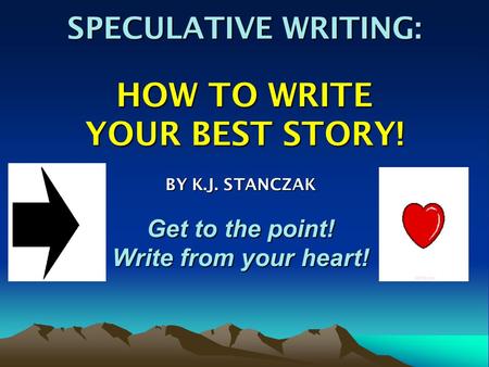 SPECULATIVE WRITING: HOW TO WRITE YOUR BEST STORY! BY K.J. STANCZAK Get to the point! Write from your heart!