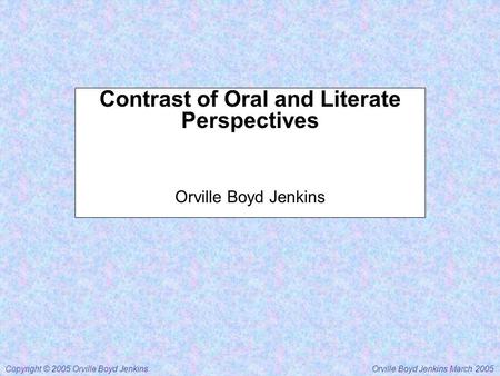 Orville Boyd Jenkins March 2005Copyright © 2005 Orville Boyd Jenkins Contrast of Oral and Literate Perspectives Orville Boyd Jenkins.