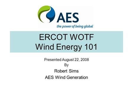 ERCOT WOTF Wind Energy 101 Presented August 22, 2008 By Robert Sims AES Wind Generation.