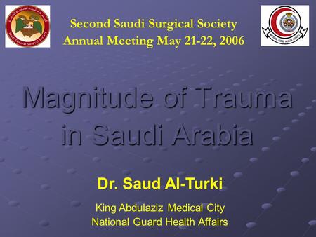 Magnitude of Trauma in Saudi Arabia Second Saudi Surgical Society Annual Meeting May 21-22, 2006 Dr. Saud Al-Turki King Abdulaziz Medical City National.