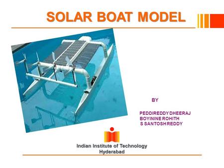 Indian Institute of Technology Hyderabad SOLAR BOAT MODEL SOLAR BOAT MODEL BY PEDDIREDDY DHEERAJ BOYININE ROHITH S SANTOSH REDDY.