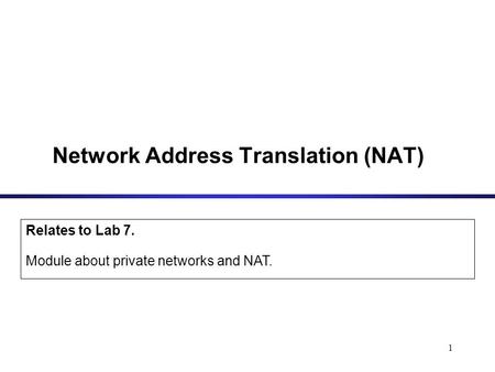 1 Network Address Translation (NAT) Relates to Lab 7. Module about private networks and NAT.