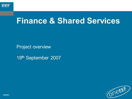 19/09/07 Finance & Shared Services Project overview 19 th September 2007.