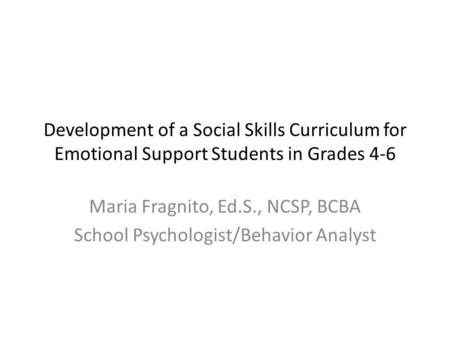 Development of a Social Skills Curriculum for Emotional Support Students in Grades 4-6 Maria Fragnito, Ed.S., NCSP, BCBA School Psychologist/Behavior Analyst.