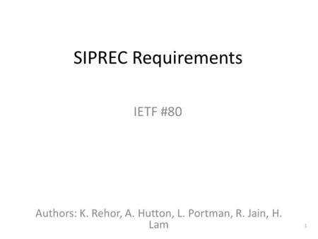 1 SIPREC Requirements IETF #80 Authors: K. Rehor, A. Hutton, L. Portman, R. Jain, H. Lam.
