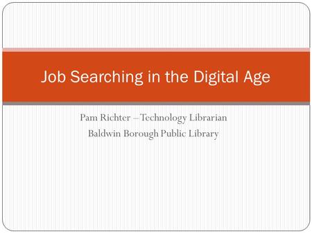 Pam Richter – Technology Librarian Baldwin Borough Public Library Job Searching in the Digital Age.