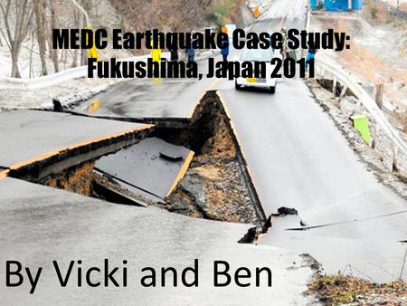 MEDC Earthquake Case Study: Fukushima, Japan 2011 By Vicki and Ben.