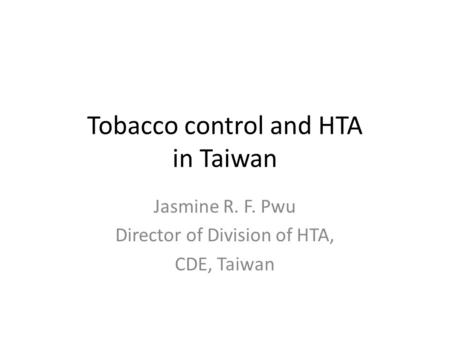 Tobacco control and HTA in Taiwan Jasmine R. F. Pwu Director of Division of HTA, CDE, Taiwan.
