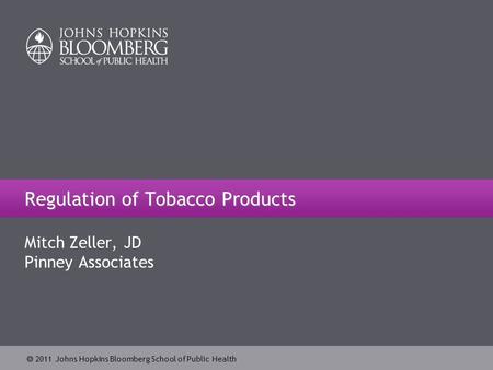  2011 Johns Hopkins Bloomberg School of Public Health Regulation of Tobacco Products Mitch Zeller, JD Pinney Associates.
