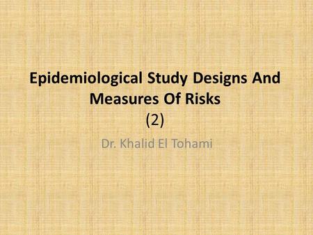 Epidemiological Study Designs And Measures Of Risks (2) Dr. Khalid El Tohami.
