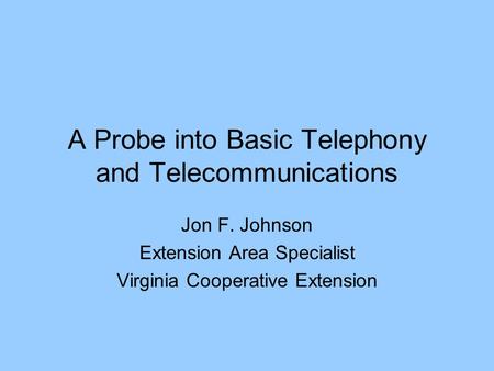 A Probe into Basic Telephony and Telecommunications Jon F. Johnson Extension Area Specialist Virginia Cooperative Extension.