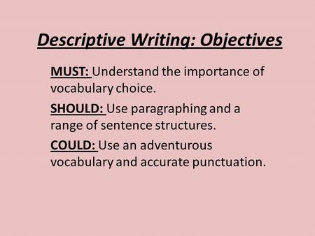 Descriptive Writing: Objectives MUST: Understand the importance of vocabulary choice. SHOULD: Use paragraphing and a range of sentence structures. COULD: