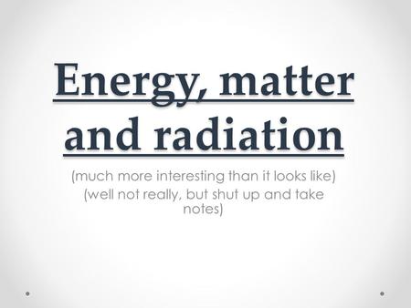 Energy, matter and radiation (much more interesting than it looks like) (well not really, but shut up and take notes)