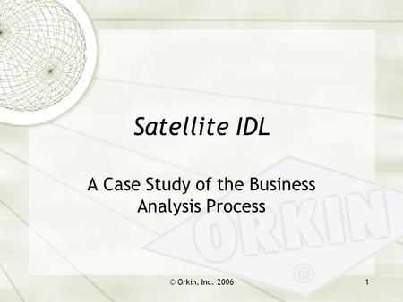 © Orkin, Inc. 20061 Satellite IDL A Case Study of the Business Analysis Process.