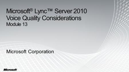 Microsoft ® Lync™ Server 2010 Voice Quality Considerations Module 13 Microsoft Corporation.