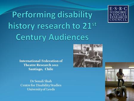 International Federation of Theatre Research 2012 Santiago, Chile Dr Sonali Shah Centre for Disability Studies University of Leeds.