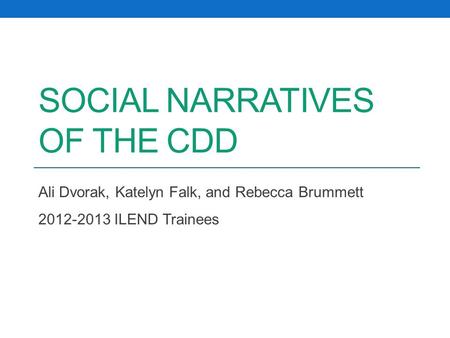 SOCIAL NARRATIVES OF THE CDD Ali Dvorak, Katelyn Falk, and Rebecca Brummett 2012-2013 ILEND Trainees.