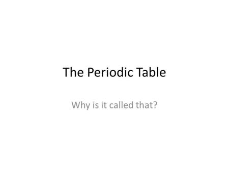 The Periodic Table Why is it called that?. The Periodic Table 8.5 Matter and energy. The student knows that matter is composed of atoms and has chemical.