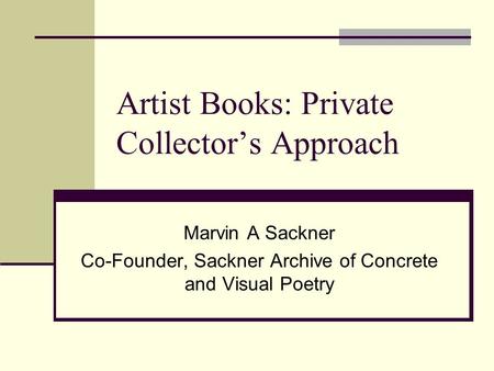 Artist Books: Private Collector’s Approach Marvin A Sackner Co-Founder, Sackner Archive of Concrete and Visual Poetry.