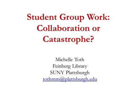 Student Group Work: Collaboration or Catastrophe? Michelle Toth Feinberg Library SUNY Plattsburgh