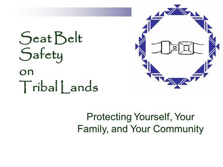 Seat Belt Safety on Tribal Lands Protecting Yourself, Your Family, and Your Community.