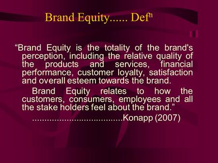 Brand Equity...... Def n “Brand Equity is the totality of the brand's perception, including the relative quality of the products and services, financial.