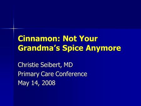 Cinnamon: Not Your Grandma’s Spice Anymore Christie Seibert, MD Primary Care Conference May 14, 2008.