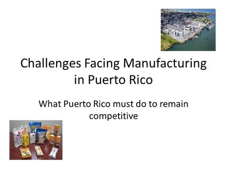 Challenges Facing Manufacturing in Puerto Rico What Puerto Rico must do to remain competitive.