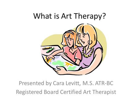 What is Art Therapy? Presented by Cara Levitt, M.S. ATR-BC Registered Board Certified Art Therapist.