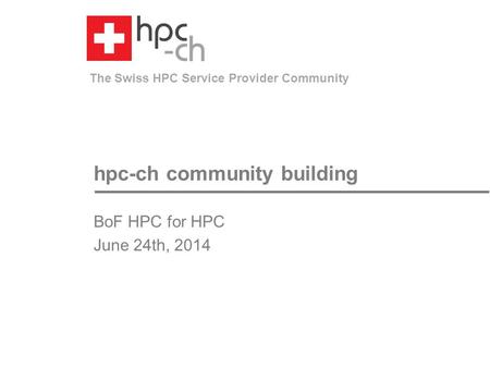 The Swiss HPC Service Provider Community hpc-ch community building BoF HPC for HPC June 24th, 2014.