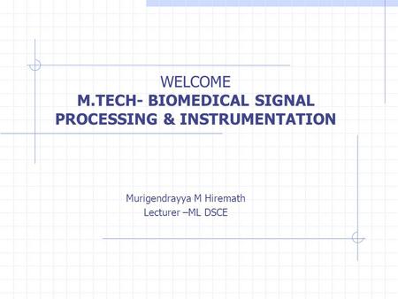 WELCOME M.TECH- BIOMEDICAL SIGNAL PROCESSING & INSTRUMENTATION Murigendrayya M Hiremath Lecturer –ML DSCE.