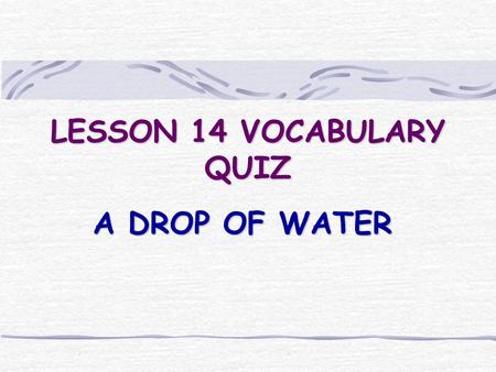 LESSON 14 VOCABULARY QUIZ A DROP OF WATER. 1. Something that stretches to a longer length A. Elongate B. Elastic C. Rigid.