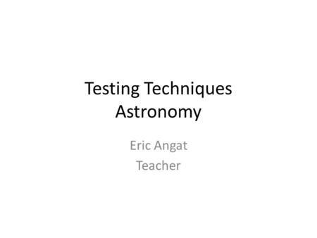 Testing Techniques Astronomy Eric Angat Teacher. 1.Which sequence correctly list the hierarchy of the universe, from smallest to largest. a.Universe,