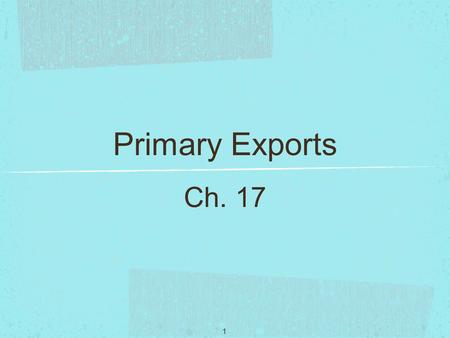 1 Primary Exports Ch. 17. 2 International trade is one of the most powerful forces affecting the process of economic growth. Trade influences a country’s.