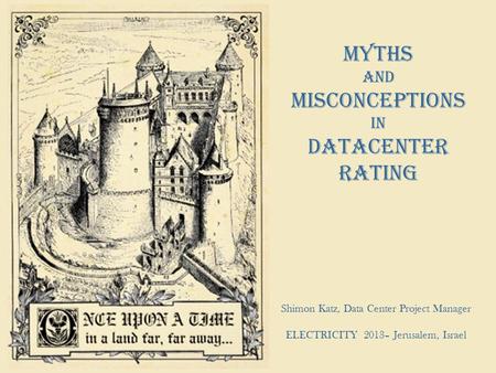™ כותרת Myths and Misconceptions in Datacenter Rating Shimon Katz, Data Center Project Manager ELECTRICITY 2013– Jerusalem, Israel.