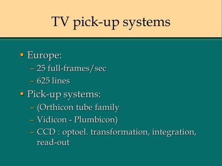 TV pick-up systems Europe:Europe: –25 full-frames/sec –625 lines Pick-up systems:Pick-up systems: –(Orthicon tube family –Vidicon - Plumbicon) –CCD : optoel.