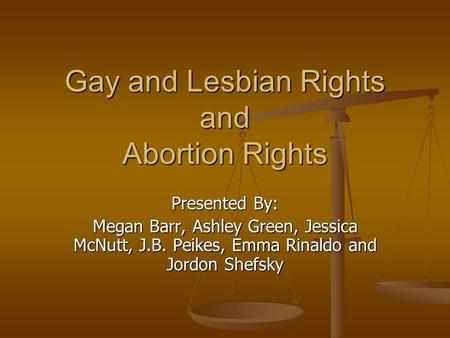 Gay and Lesbian Rights and Abortion Rights Presented By: Megan Barr, Ashley Green, Jessica McNutt, J.B. Peikes, Emma Rinaldo and Jordon Shefsky.