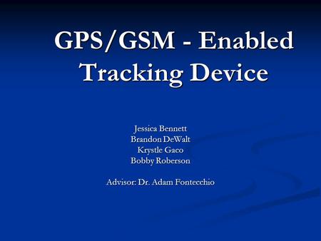 GPS/GSM - Enabled Tracking Device Jessica Bennett Brandon DeWalt Krystle Gaco Bobby Roberson Advisor: Dr. Adam Fontecchio.
