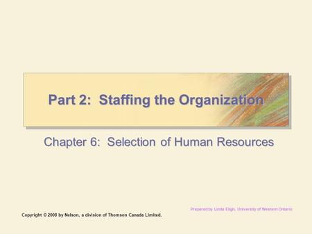 Copyright © 2008 by Nelson, a division of Thomson Canada Limited. Part 2: Staffing the Organization Chapter 6: Selection of Human Resources Prepared by.