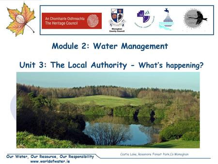 Our Water, Our Resource, Our Responsibility www.worldofwater.ie Module 2: Water Management Unit 3: The Local Authority - What’s happening? Castle Lake,