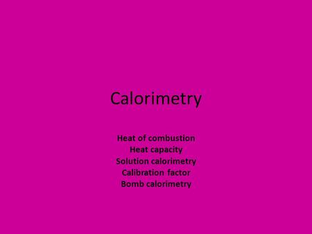 Calorimetry Heat of combustion Heat capacity Solution calorimetry Calibration factor Bomb calorimetry.