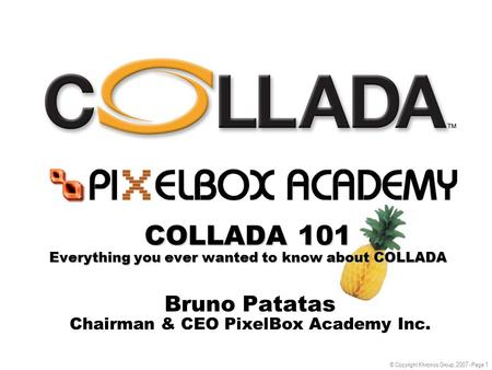 © Copyright Khronos Group, 2007 - Page 1 COLLADA 101 Everything you ever wanted to know about COLLADA Bruno Patatas Chairman & CEO PixelBox Academy Inc.