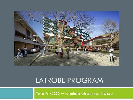 LATROBE PROGRAM Year 9 OOC – Ivanhoe Grammar School.