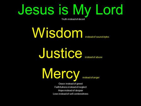 Jesus is My Lord Truth instead of deceit Wisdom instead of sound-bytes Justice instead of abuse Mercy instead of anger Grace instead of greed Faithfulness.