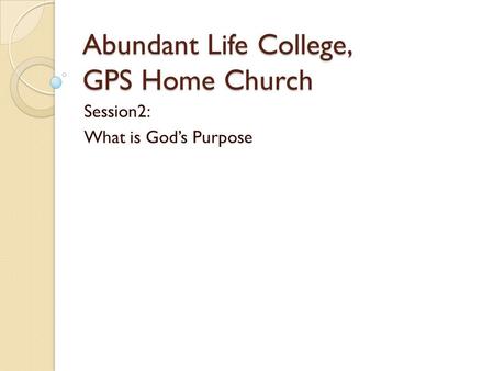 Abundant Life College, GPS Home Church Session2: What is God’s Purpose.