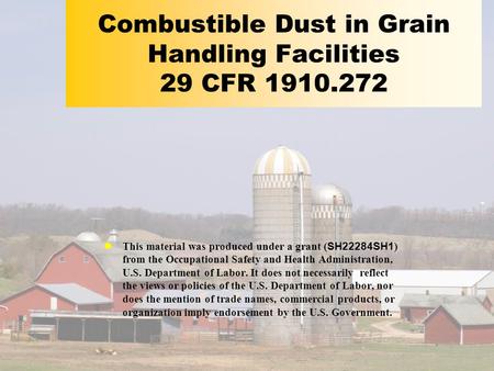 Combustible Dust in Grain Handling Facilities 29 CFR 1910.272 This material was produced under a grant ( SH22284SH1 ) from the Occupational Safety and.