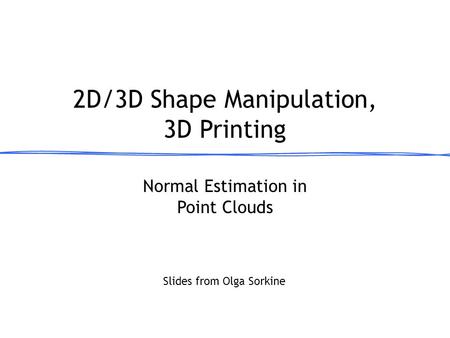 Normal Estimation in Point Clouds 2D/3D Shape Manipulation, 3D Printing March 13, 2013 Slides from Olga Sorkine.