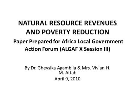 NATURAL RESOURCE REVENUES AND POVERTY REDUCTION Paper Prepared for Africa Local Government Action Forum (ALGAF X Session III) By Dr. Gheysika Agambila.