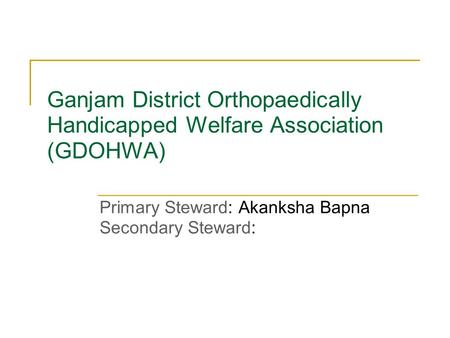 Ganjam District Orthopaedically Handicapped Welfare Association (GDOHWA) Primary Steward: Akanksha Bapna Secondary Steward: