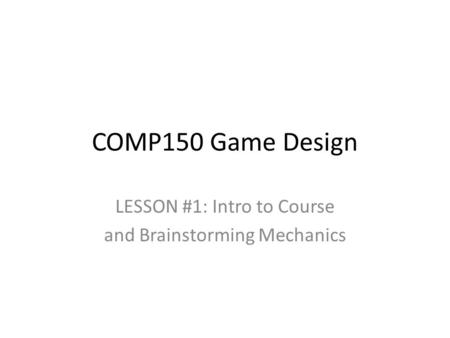 COMP150 Game Design LESSON #1: Intro to Course and Brainstorming Mechanics.